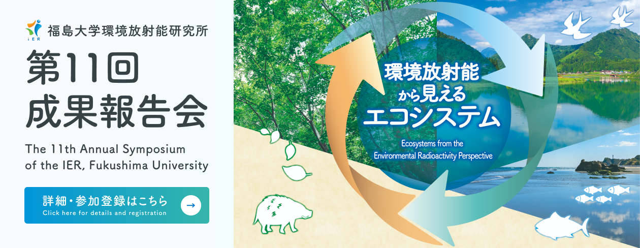 環境放射能から見えるエコシステム (Ecosystems from the Environmental Radioactivity Perspective) / 福島大学環境放射能研究所 第11回成果報告会 (The 11th Annual Symposium of the IER, Fukushima University) / 詳細・参加登録はこちら (Click here for details and registration)